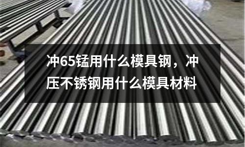 沖65錳用什么模具鋼,沖壓不銹鋼用什么模具材料