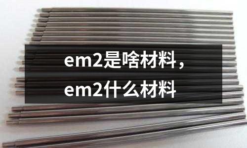 em2是啥材料,em2什么材料