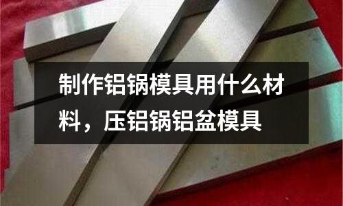 制作鋁鍋模具用什么材料，壓鋁鍋鋁盆模具