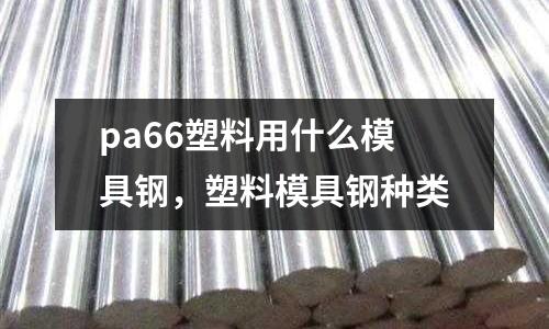 pa66塑料用什么模具鋼，塑料模具鋼種類