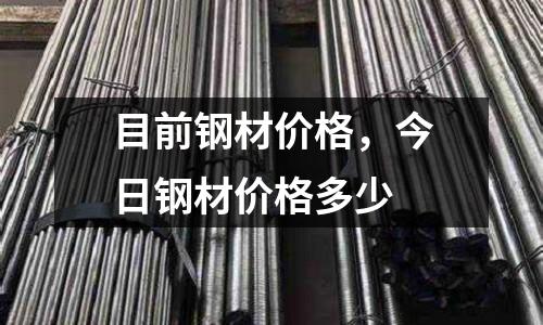 目前鋼材價(jià)格,今日鋼材價(jià)格多少