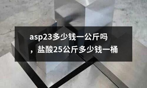 asp23多少錢一公斤嗎，鹽酸25公斤多少錢一桶