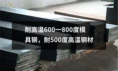 耐高溫600一800度模具鋼，耐500度高溫鋼材