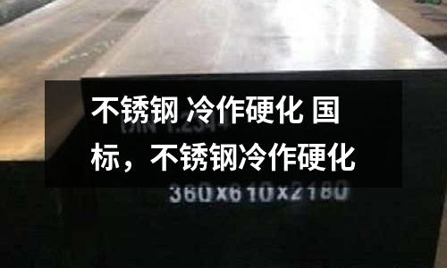 不銹鋼 冷作硬化 國標，不銹鋼冷作硬化