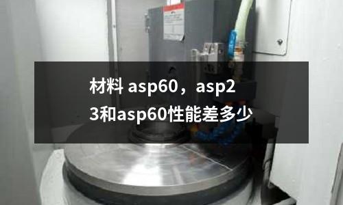 材料 asp60，asp23和asp60性能差多少