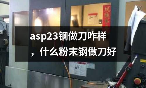 asp23鋼做刀咋樣,什么粉末鋼做刀好