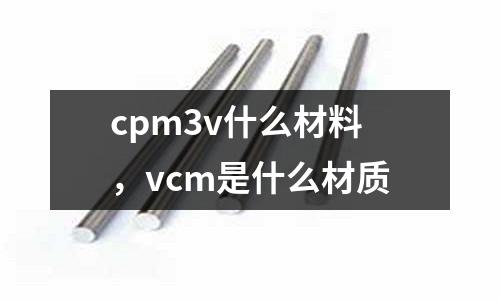 cpm3v什么材料，vcm是什么材質(zhì)