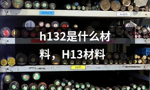 h132是什么材料，H13材料