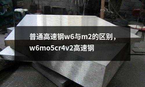 普通高速鋼w6與m2的區別，w6mo5cr4v2高速鋼