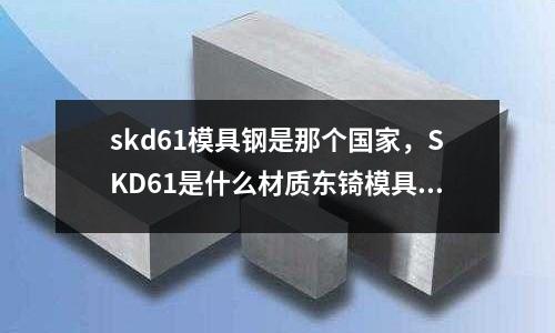 skd61模具鋼是那個(gè)國(guó)家,SKD61是什么材質(zhì)東锜模具鋼