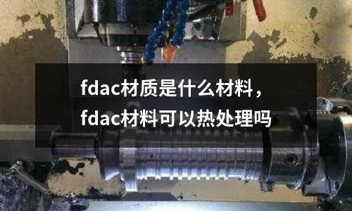 fdac材質是什么材料,fdac材料可以熱處理嗎