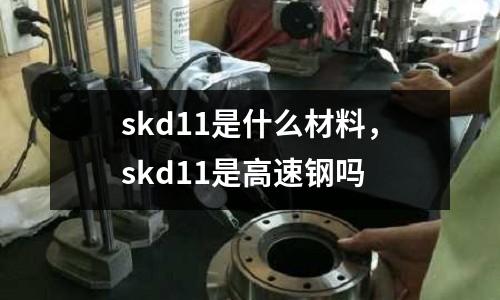 skd11是什么材料,skd11是高速鋼嗎