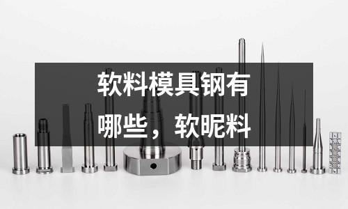 軟料模具鋼有哪些,軟昵料