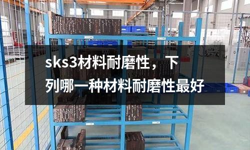 sks3材料耐磨性,下列哪一種材料耐磨性最好