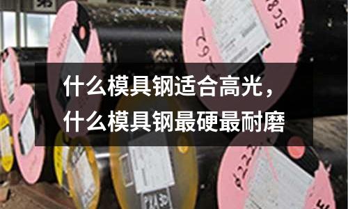什么模具鋼適合高光，什么模具鋼最硬最耐磨