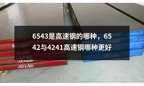 6543是高速鋼的哪種,6542與4241高速鋼哪種更好