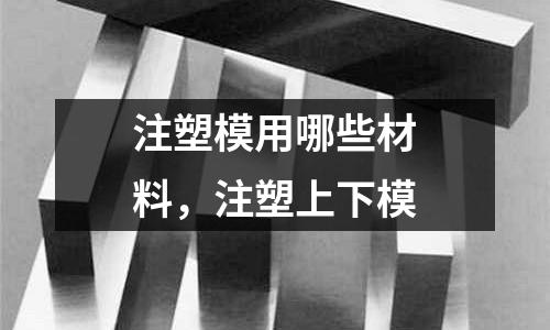 注塑模用哪些材料，注塑上下模