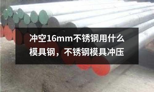 沖空16mm不銹鋼用什么模具鋼,不銹鋼模具沖壓