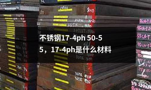 不銹鋼17-4ph 50-55,17-4ph是什么材料