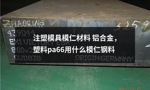 注塑模具模仁材料 鋁合金,塑料pa66用什么模仁鋼料