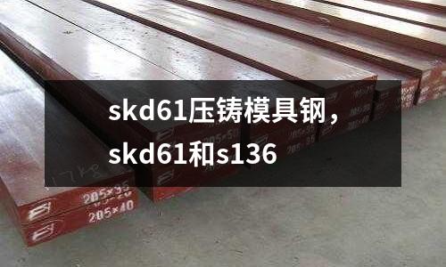 skd61壓鑄模具鋼,skd61和s136