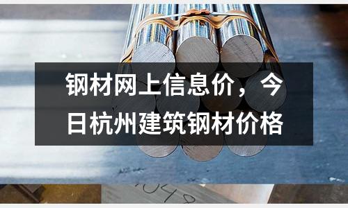 鋼材網(wǎng)上信息價(jià)，今日杭州建筑鋼材價(jià)格