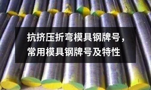 抗擠壓折彎模具鋼牌號，常用模具鋼牌號及特性