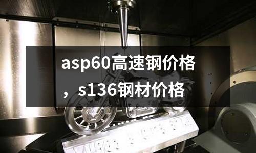 asp60高速鋼價格,s136鋼材價格