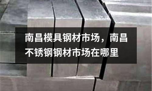 南昌模具鋼材市場，南昌不銹鋼鋼材市場在哪里