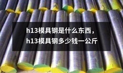 h13模具鋼是什么東西,h13模具鋼多少錢一公斤