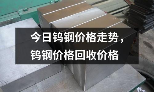 今日鎢鋼價格走勢，鎢鋼價格回收價格