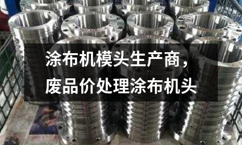 涂布機(jī)模頭生產(chǎn)商，廢品價(jià)處理涂布機(jī)頭