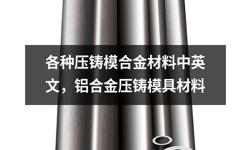 各種壓鑄模合金材料中英文，鋁合金壓鑄模具材料