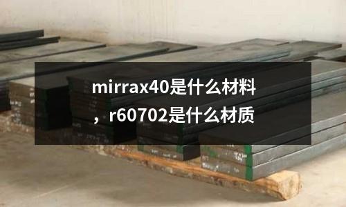 mirrax40是什么材料,r60702是什么材質(zhì)