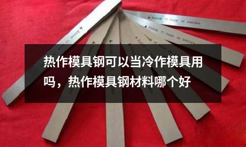 熱作模具鋼可以當冷作模具用嗎，熱作模具鋼材料哪個好