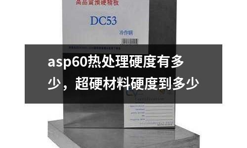 asp60熱處理硬度有多少,超硬材料硬度到多少