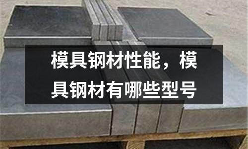 模具鋼材性能，模具鋼材有哪些型號