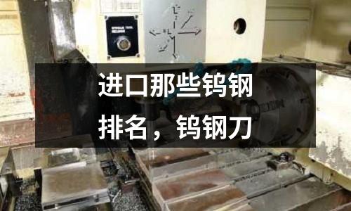進口那些鎢鋼排名,鎢鋼刀