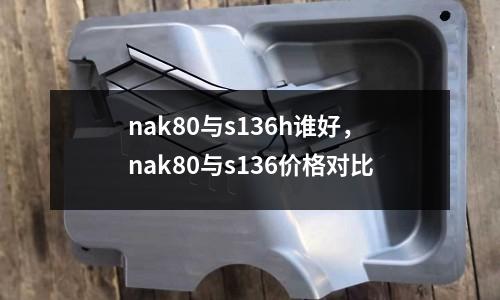 nak80與s136h誰好,nak80與s136價格對比
