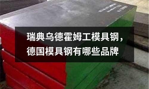 瑞典烏德霍姆工模具鋼,德國模具鋼有哪些品牌