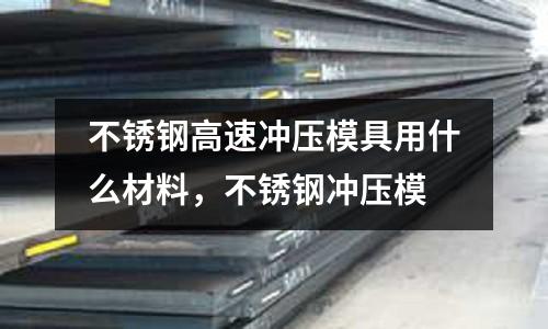 不銹鋼高速沖壓模具用什么材料,不銹鋼沖壓模