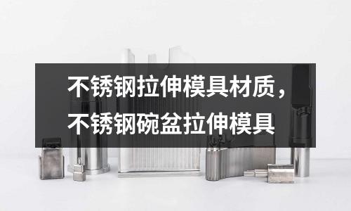 不銹鋼拉伸模具材質，不銹鋼碗盆拉伸模具