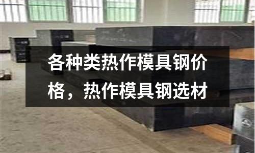 各種類熱作模具鋼價格,熱作模具鋼選材
