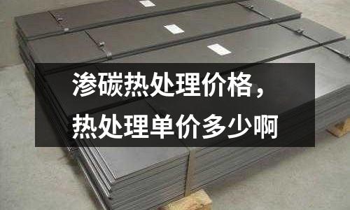 滲碳熱處理價格,熱處理單價多少啊