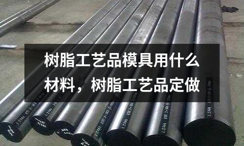 樹脂工藝品模具用什么材料,樹脂工藝品定做