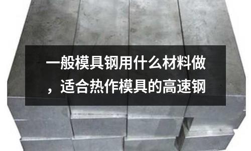 一般模具鋼用什么材料做,適合熱作模具的高速鋼