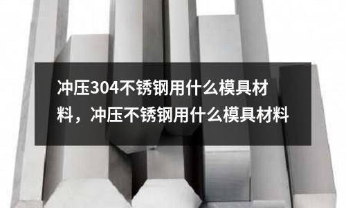 沖壓304不銹鋼用什么模具材料，沖壓不銹鋼用什么模具材料