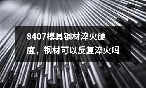 8407模具鋼材淬火硬度，鋼材可以反復淬火嗎