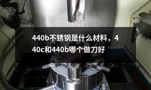 440b不銹鋼是什么材料,440c和440b哪個做刀好