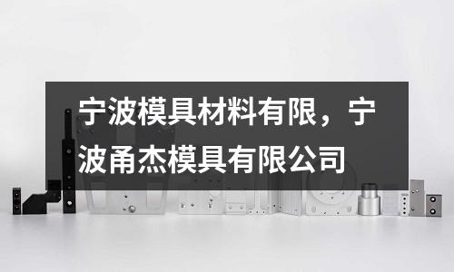 寧波模具材料有限,寧波甬杰模具有限公司